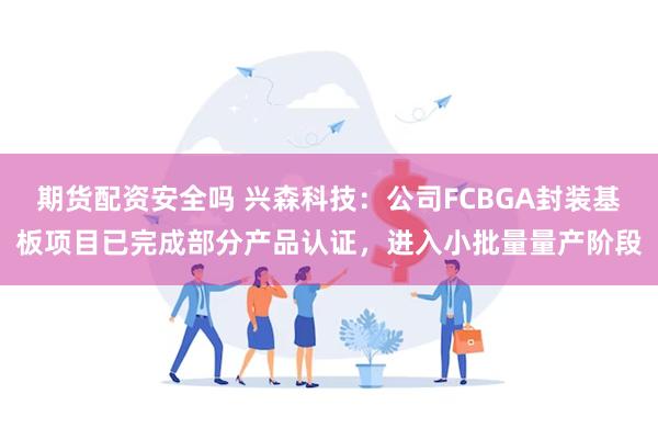 期货配资安全吗 兴森科技：公司FCBGA封装基板项目已完成部分产品认证，进入小批量量产阶段