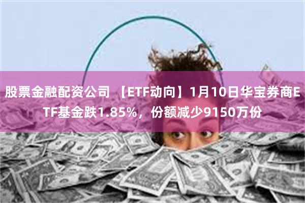 股票金融配资公司 【ETF动向】1月10日华宝券商ETF基金跌1.85%，份额减少9150万份