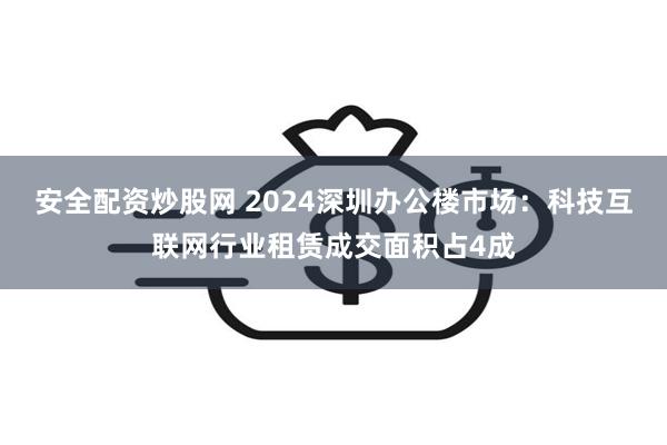 安全配资炒股网 2024深圳办公楼市场：科技互联网行业租赁成交面积占4成