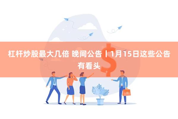 杠杆炒股最大几倍 晚间公告丨1月15日这些公告有看头