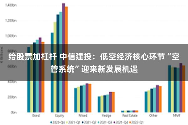 给股票加杠杆 中信建投：低空经济核心环节“空管系统”迎来新发展机遇