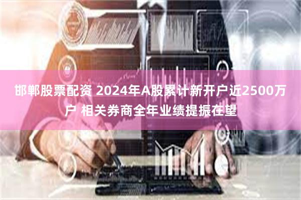 邯郸股票配资 2024年A股累计新开户近2500万户 相关券商全年业绩提振在望