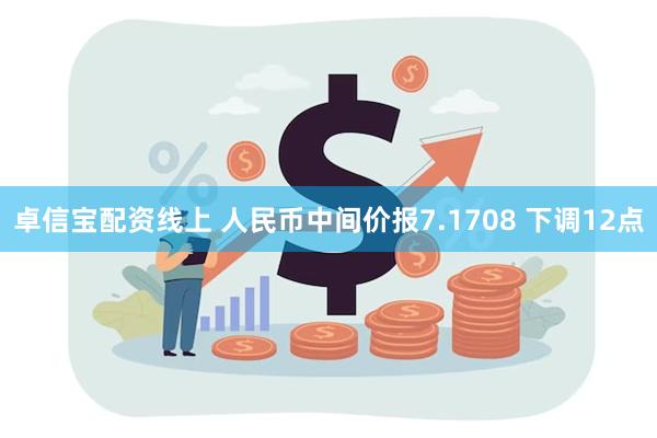 卓信宝配资线上 人民币中间价报7.1708 下调12点