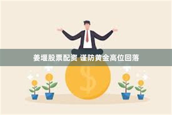 姜堰股票配资 谨防黄金高位回落