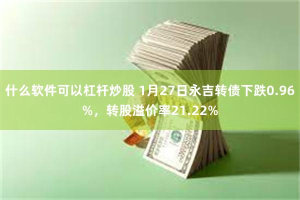 什么软件可以杠杆炒股 1月27日永吉转债下跌0.96%，转股溢价率21.22%