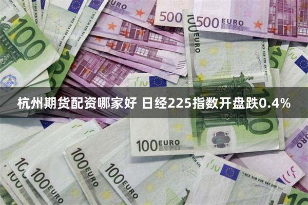 杭州期货配资哪家好 日经225指数开盘跌0.4%