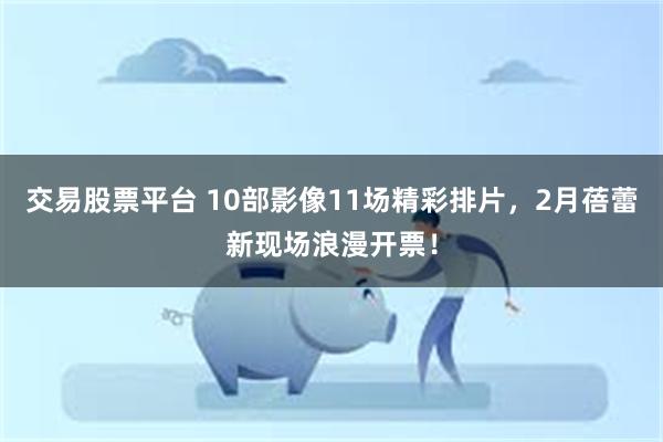 交易股票平台 10部影像11场精彩排片，2月蓓蕾新现场浪漫开票！