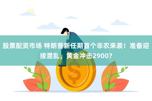 股票配资市场 特朗普新任期首个非农来袭！准备迎接混乱，黄金冲击2900？