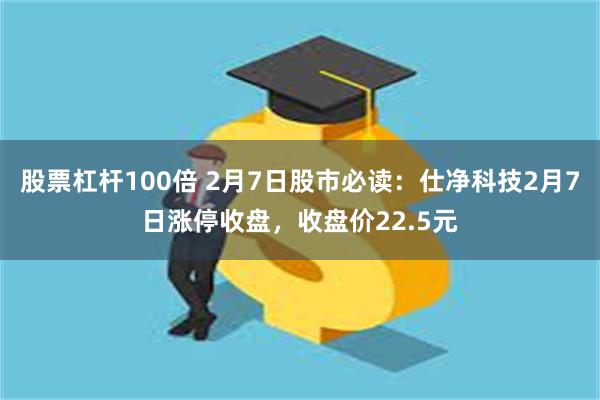 股票杠杆100倍 2月7日股市必读：仕净科技2月7日涨停收盘，收盘价22.5元