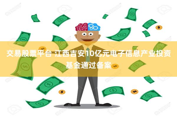 交易股票平台 江西吉安10亿元电子信息产业投资基金通过备案