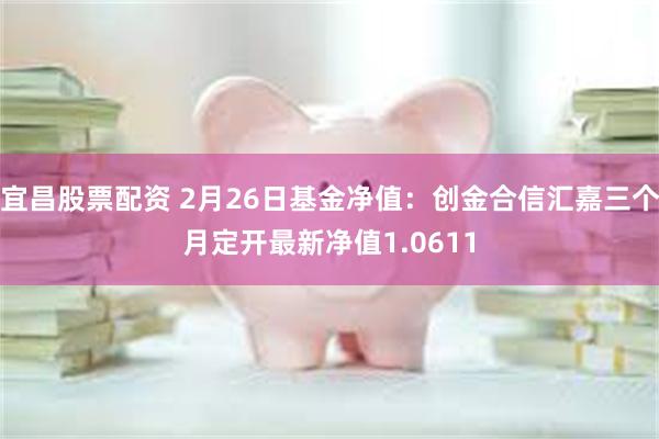 宜昌股票配资 2月26日基金净值：创金合信汇嘉三个月定开最新净值1.0611