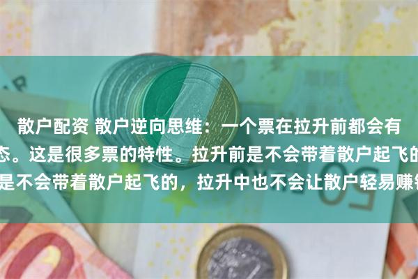 散户配资 散户逆向思维：一个票在拉升前都会有一波明显的赶人下车形态。这是很多票的特性。拉升前是不会带着散户起飞的，拉升中也不会让散户轻易赚钱的。