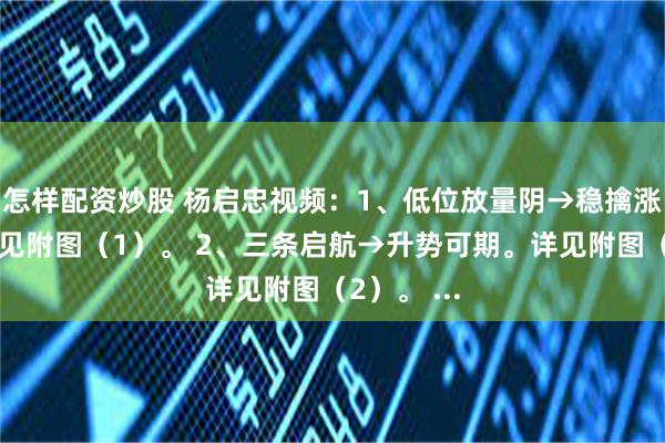 怎样配资炒股 杨启忠视频：1、低位放量阴→稳擒涨停板。详见附图（1）。 2、三条启航→升势可期。详见附图（2）。 ...