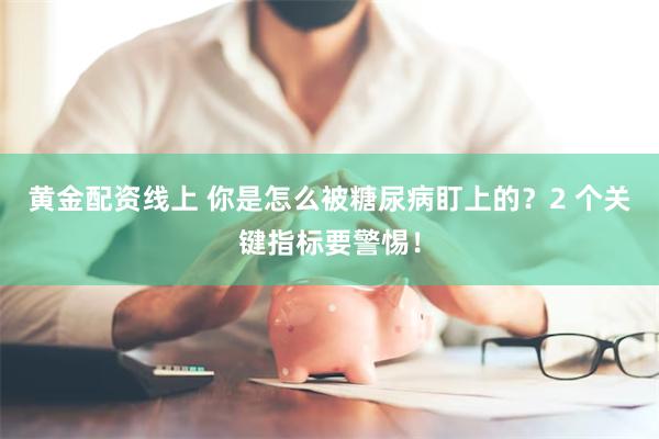 黄金配资线上 你是怎么被糖尿病盯上的？2 个关键指标要警惕！