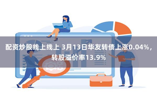 配资炒股线上线上 3月13日华友转债上涨0.04%，转股溢价率13.9%