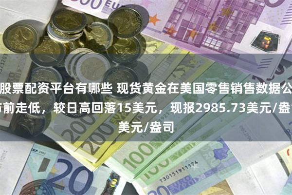 股票配资平台有哪些 现货黄金在美国零售销售数据公布前走低，较日高回落15美元，现报2985.73美元/盎司